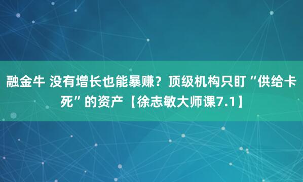 融金牛 没有增长也能暴赚？顶级机构只盯“供给卡死”的资产【徐志敏大师课7.1】