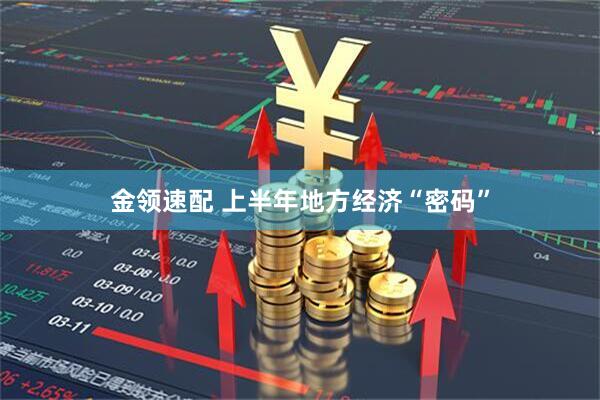 金领速配 上半年地方经济“密码”
