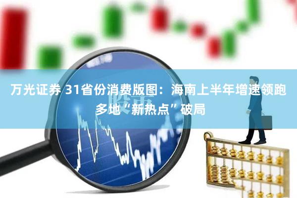 万光证券 31省份消费版图：海南上半年增速领跑 多地“新热点”破局