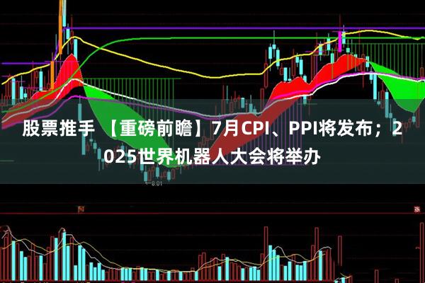 股票推手 【重磅前瞻】7月CPI、PPI将发布；2025世界机器人大会将举办
