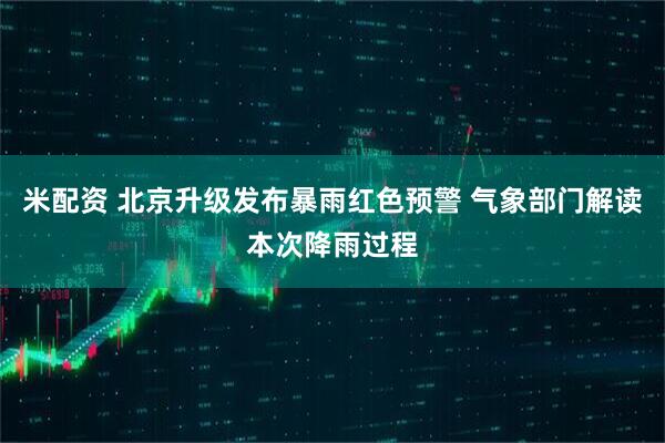 米配资 北京升级发布暴雨红色预警 气象部门解读本次降雨过程