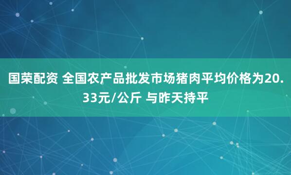 国荣配资 全国农产品批发市场猪肉平均价格为20.33元/公斤 与昨天持平