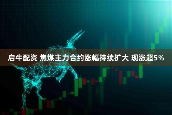 启牛配资 焦煤主力合约涨幅持续扩大 现涨超5%