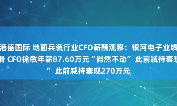 港盛国际 地面兵装行业CFO薪酬观察：银河电子业绩断崖式下滑 CFO徐敏年薪87.60万元“岿然不动” 此前减持套现270万元