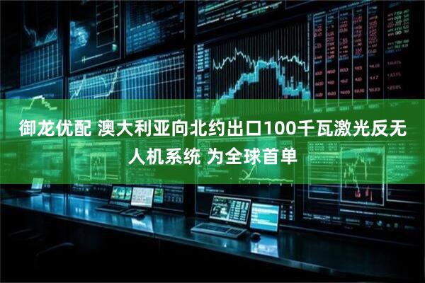 御龙优配 澳大利亚向北约出口100千瓦激光反无人机系统 为全球首单