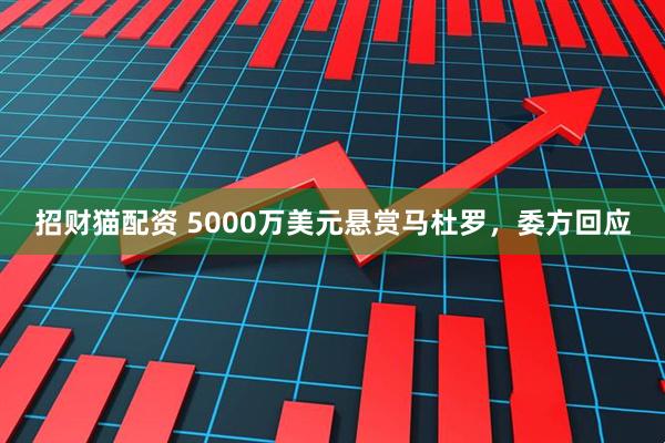 招财猫配资 5000万美元悬赏马杜罗，委方回应