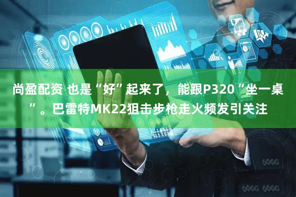 尚盈配资 也是“好”起来了，能跟P320“坐一桌”。巴雷特MK22狙击步枪走火频发引关注
