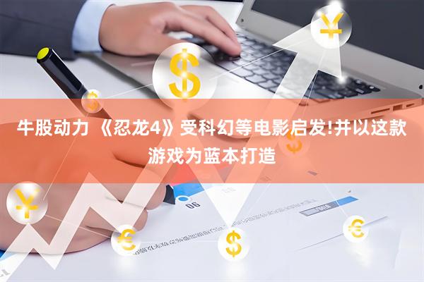 牛股动力 《忍龙4》受科幻等电影启发!并以这款游戏为蓝本打造