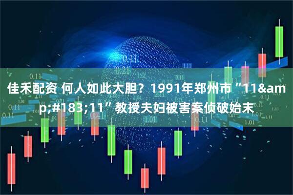 佳禾配资 何人如此大胆？1991年郑州市“11&#183;11”教授夫妇被害案侦破始末