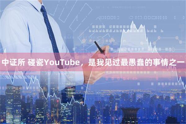 中证所 碰瓷YouTube，是我见过最愚蠢的事情之一