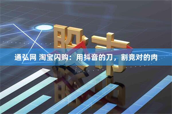 通弘网 淘宝闪购：用抖音的刀，割竞对的肉