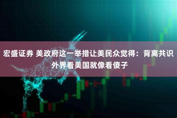 宏盛证券 美政府这一举措让美民众觉得：背离共识 外界看美国就像看傻子