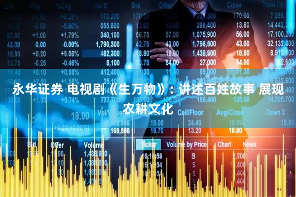 永华证券 电视剧《生万物》: 讲述百姓故事 展现农耕文化