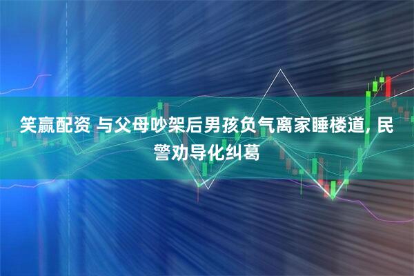 笑赢配资 与父母吵架后男孩负气离家睡楼道, 民警劝导化纠葛