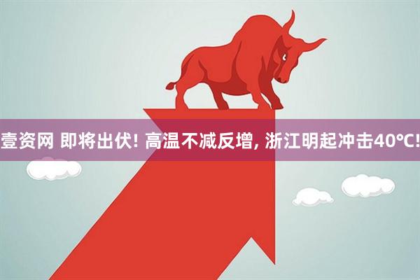 壹资网 即将出伏! 高温不减反增, 浙江明起冲击40℃!