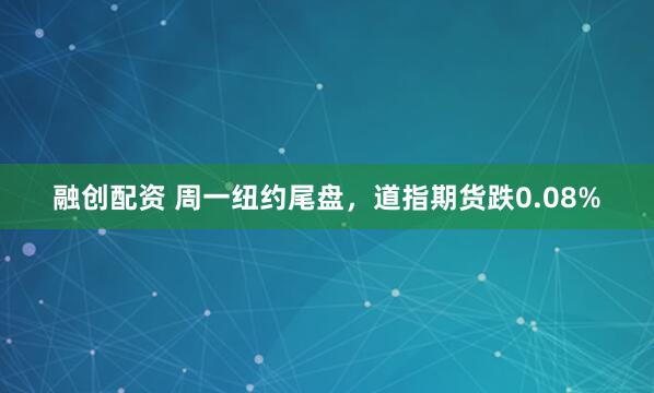 融创配资 周一纽约尾盘，道指期货跌0.08%