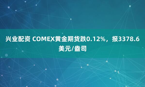 兴业配资 COMEX黄金期货跌0.12%，报3378.6美元/盎司