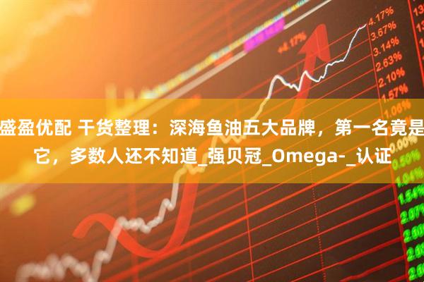 盛盈优配 干货整理：深海鱼油五大品牌，第一名竟是它，多数人还不知道_强贝冠_Omega-_认证