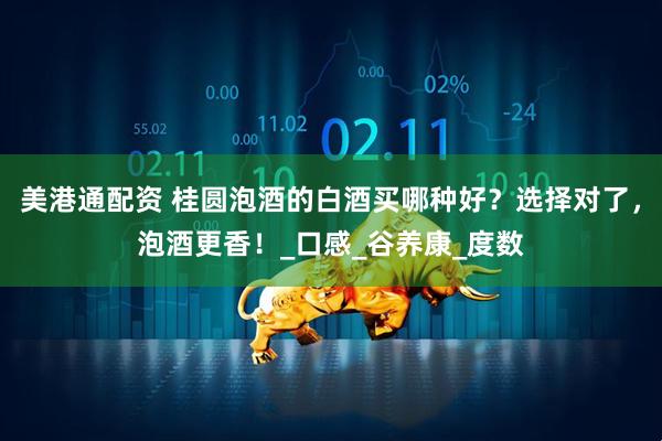 美港通配资 桂圆泡酒的白酒买哪种好？选择对了，泡酒更香！_口感_谷养康_度数