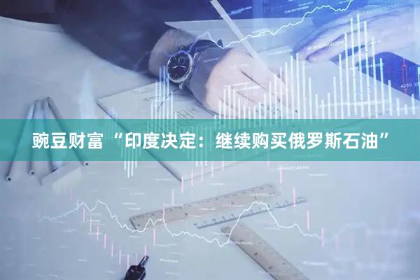 豌豆财富 “印度决定：继续购买俄罗斯石油”